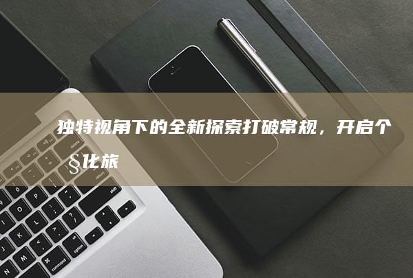 独特视角下的全新探索：打破常规，开启个性化旅程